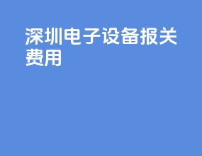 深圳电子设备报关费用