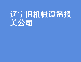 辽宁旧机械设备报关公司