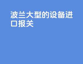 波兰大型的设备进口报关