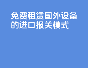 免费租赁国外设备的进口报关模式