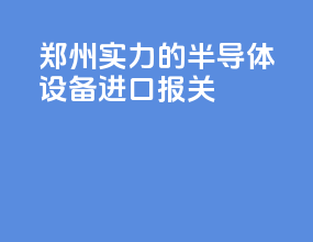 郑州实力的半导体设备进口报关
