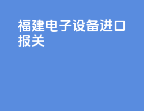 福建电子设备进口报关