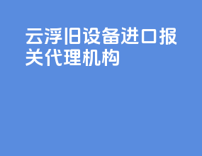 云浮旧设备进口报关代理机构
