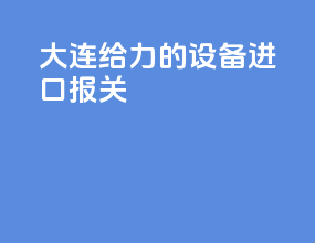 大连给力的设备进口报关