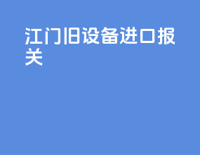 江门旧设备进口报关