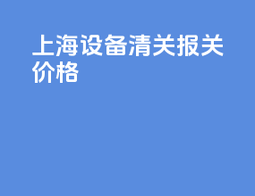 上海设备清关报关价格