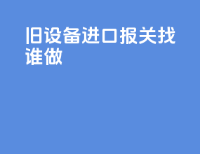 旧设备进口报关找谁做