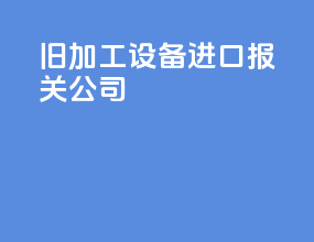 旧加工设备进口报关公司