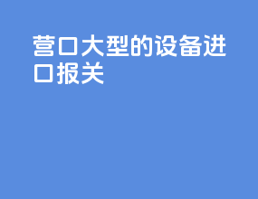 营口大型的设备进口报关
