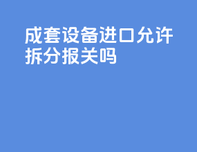 成套设备进口允许拆分报关吗