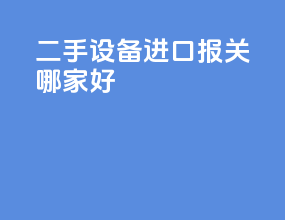 二手设备进口报关哪家好