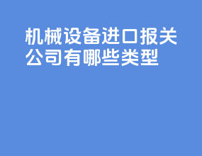 机械设备进口报关公司有哪些类型