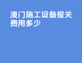 澳门施工设备报关费用多少