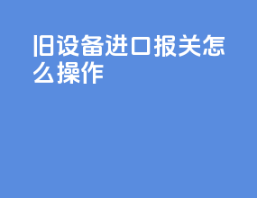 旧设备进口报关怎么操作