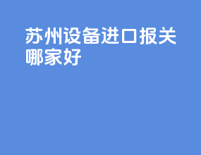 苏州设备进口报关哪家好