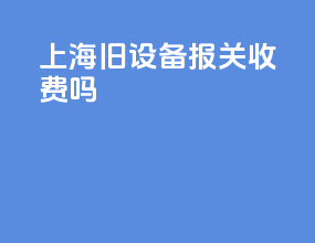 上海旧设备报关收费吗