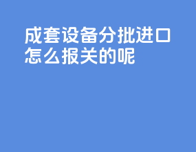 成套设备分批进口怎么报关的呢