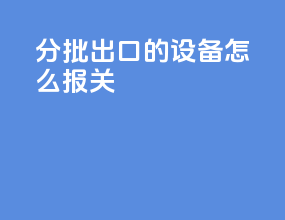 分批出口的设备怎么报关