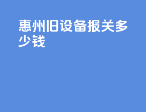 惠州旧设备报关多少钱