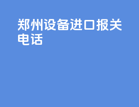 郑州设备进口报关电话