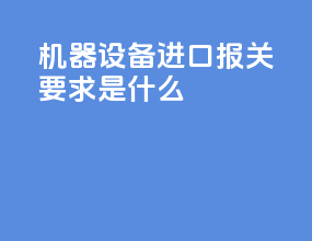 机器设备进口报关要求是什么