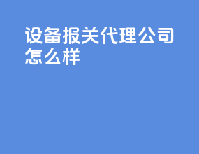 设备报关代理公司怎么样