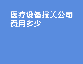 医疗设备报关公司费用多少