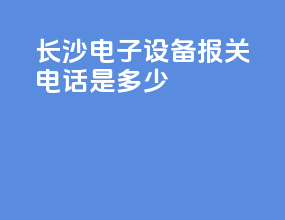 长沙电子设备报关电话是多少
