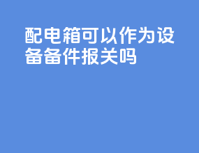 配电箱可以作为设备备件报关吗