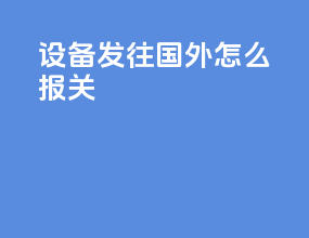 设备发往国外怎么报关