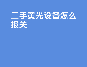 二手黄光设备怎么报关