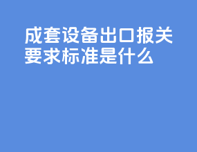 成套设备出口报关要求标准是什么
