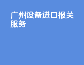 广州设备进口报关服务