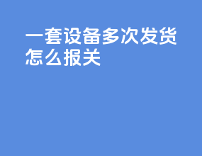 一套设备多次发货怎么报关
