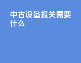中古设备报关需要什么