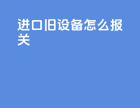 进口旧设备怎么报关