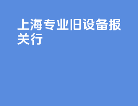 上海专业旧设备报关行