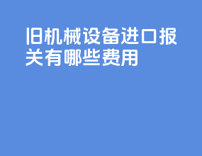 旧机械设备进口报关有哪些费用