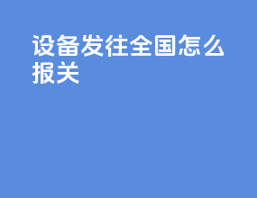 设备发往全国怎么报关
