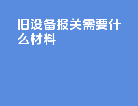旧设备报关需要什么材料