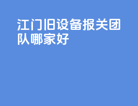 江门旧设备报关团队哪家好