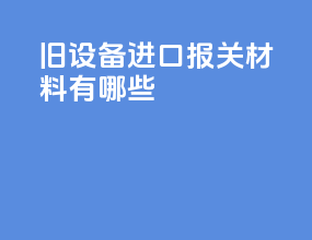 旧设备进口报关材料有哪些