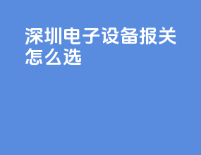 深圳电子设备报关怎么选