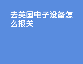 去英国电子设备怎么报关