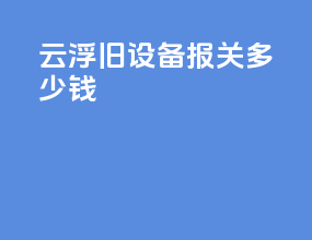 云浮旧设备报关多少钱