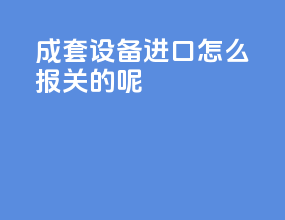 成套设备进口怎么报关的呢