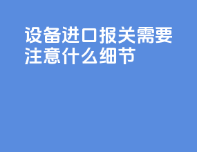 设备进口报关需要注意什么细节