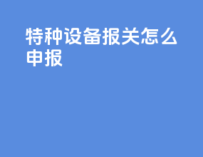 特种设备报关怎么申报