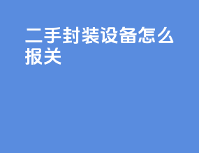二手封装设备怎么报关