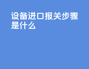 设备进口报关步骤是什么